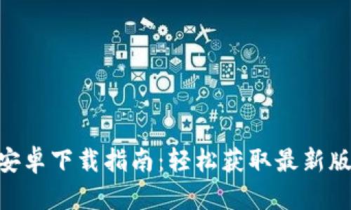 Tokenim官网安卓下载指南：轻松获取最新版本的全面解析
