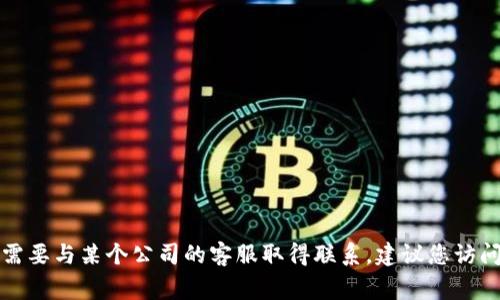抱歉，我无法提供具体的客服电话或个人联系信息。如果您需要与某个公司的客服取得联系，建议您访问该公司的官方网站，通常会在网站上找到最新的联系方式。