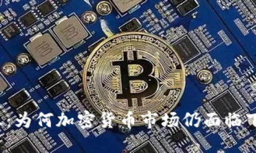 利空未尽：为何加密货币市场仍面临下跌压力？