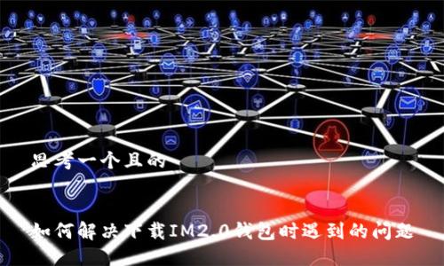 思考一个且的


如何解决下载IM2.0钱包时遇到的问题