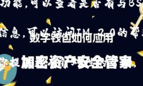 在IM 2.0（即时通讯软件）中，BSV（比特币SV）通常是指其在平台上的相关功能、服务或社区。具体位置可能因应用版本和界面设计而异。

如果你需要找到BSV相关的功能或内容，建议你可以尝试以下步骤：

1. **查看主菜单**：一般来说，所有的重要功能都可以在软件的主菜单中找到。通过浏览菜单，可以找到与BSV相关的选项。

2. **搜索功能**：如果软件提供搜索框，可以直接输入“BSV”进行搜索，这样可以快速定位到相关内容或功能。

3. **社区或论坛功能**：一些IM软件具有社区讨论的功能，可以查看是否有与BSV相关的群组或讨论区。

4. **咨询帮助中心**：如果上述方法都无法找到所需信息，可以访问IM 2.0的帮助中心，查找相关的帮助文章或联系客服以获取支持。

如果你能提供更多关于IM 2.0的具体细节，我可以帮你提供更有针对性的帮助。
