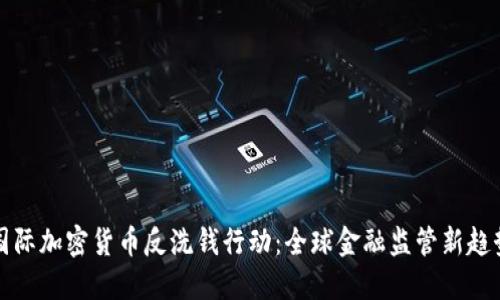 国际加密货币反洗钱行动：全球金融监管新趋势