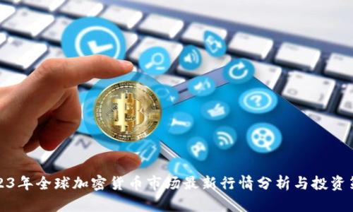 2023年全球加密货币市场最新行情分析与投资策略
