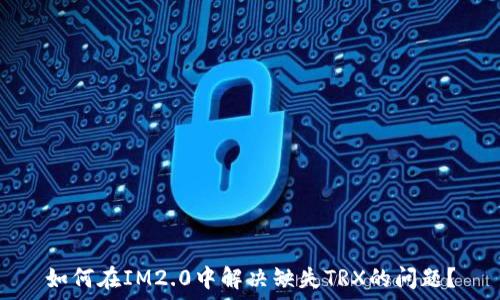   
如何在IM2.0中解决缺失TRX的问题？