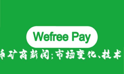 2023年加密货币矿商新闻：市场变化、技术发展与政策影响
