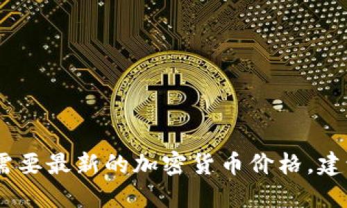 很抱歉，我无法提供实时的加密货币价格信息。如果您需要最新的加密货币价格，建议您访问相关金融网站或使用金融应用程序进行查询。
