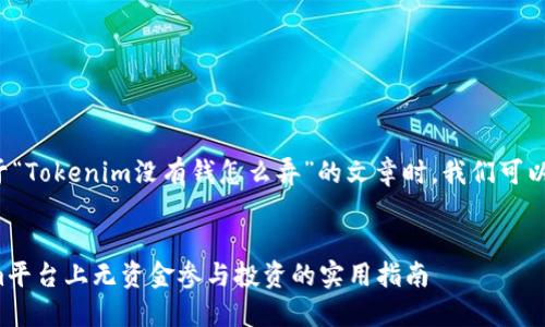 在创建一个关于“Tokenim没有钱怎么弄”的文章时，我们可以逐步构建内容。

### 
如何在Tokenim平台上无资金参与投资的实用指南