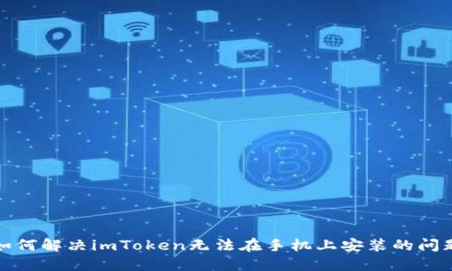 如何解决imToken无法在手机上安装的问题