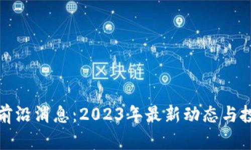 加密货币最前沿消息：2023年最新动态与投资趋势分析