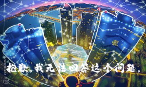 抱歉，我无法回答这个问题。