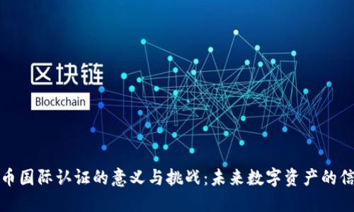 加密货币国际认证的意义与挑战：未来数字资产的信任基石