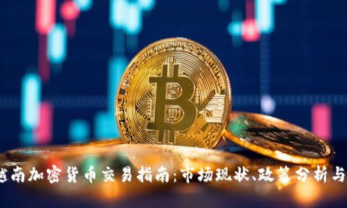 2023年越南加密货币交易指南：市场现状、政策分析与未来趋势