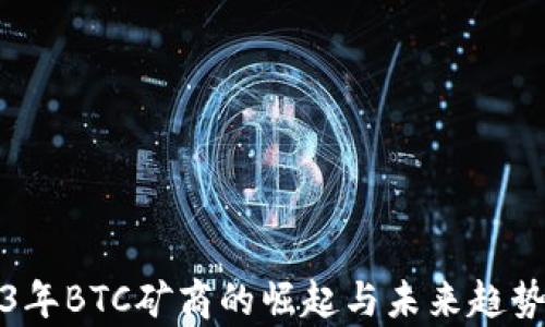 
2023年BTC矿商的崛起与未来趋势分析