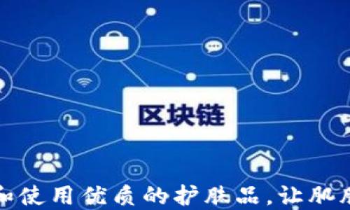 
如何选择和使用优质的护肤品，让肌肤焕发光彩