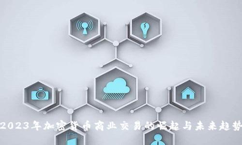 2023年加密货币商业交易的崛起与未来趋势