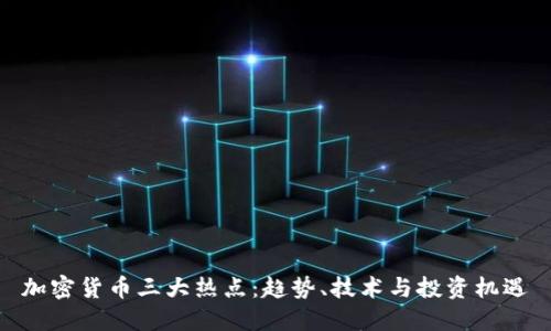 加密货币三大热点：趋势、技术与投资机遇