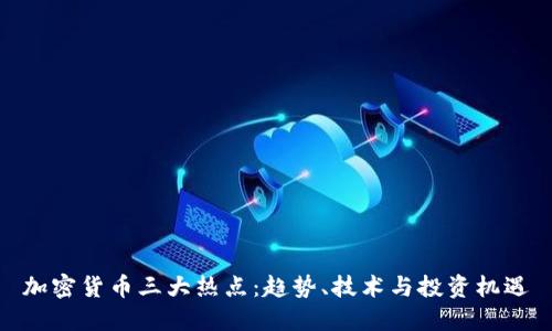 加密货币三大热点：趋势、技术与投资机遇