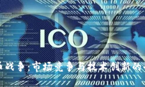 加密货币战争：市场竞争与技术创新的全景分析