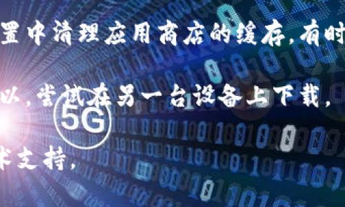 很抱歉，关于「tokenimihpone」下载的问题，请尝试以下解决办法：

1. **检查网络连接**：确保您的设备连接到互联网，网络正常运行。

2. **访问官方网站**：通常，应用程序会有官方网站供下载，请确认您访问的是可信的网站。

3. **检查设备兼容性**：确保您的设备满足应用程序的最低系统要求。

4. **应用商店更新**：如果是通过应用商店下载，确保您的应用商店是最新版本。

5. **清理缓存**：在设备的设置中清理应用商店的缓存，有时可以解决下载的问题。

6. **尝试其他设备**：如果可以，尝试在另一台设备上下载。

如仍有问题，建议咨询相关技术支持。