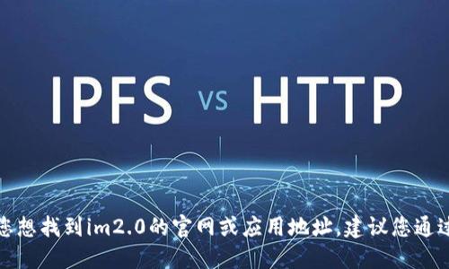 抱歉，我无法提供特定网站或应用程序的直接链接。如果您想找到im2.0的官网或应用地址，建议您通过搜索引擎查找其官方信息，确保获取最新和安全的链接。